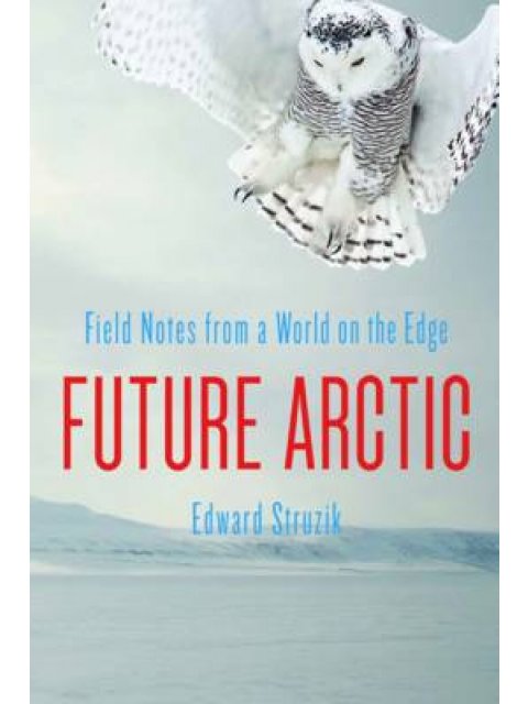 FUTURE ARCTIC: FIELD NOTES FROM A WORLD ON THE EDGE HC