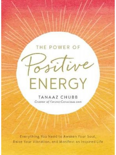 THE POWER OF POSITIVE ENERGY : EVERYTHING YOU NEED TO AWAKEN YOUR SOUL, RAISE YOUR VIBRATION, AND MA