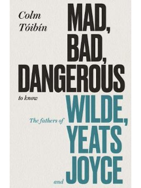 MAD,BAD , DANGEROUS TO KNOW : THE FATHERS OF WILDE YEATS AND JOYCE HC