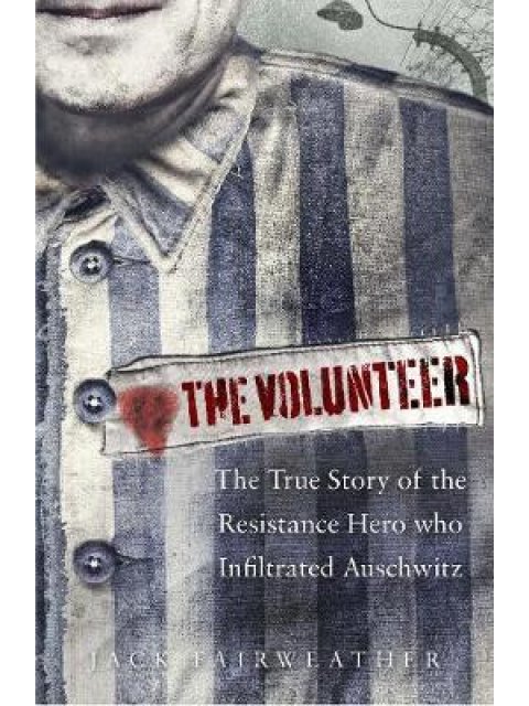 VOLUNTEER THE TRUE STORY OF THE RESISTANCE HERO WHO INFILTRATED AUSCHWITZ HC