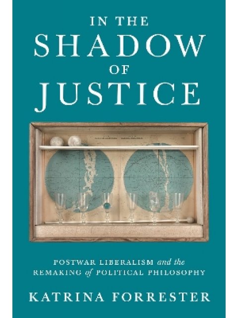 IN THE SHADOW OF JUSTICE : POSTWAR LIBERALISM AND THE REMAKING OF POLITICAL PHILOSOPHY