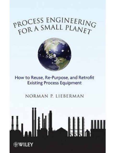 PROCESS ENGINEERING FOR A SMALL PLANET - HOW TO REUSE RE-PURPOSE AND RETROFIT EXISTING PROCESS EQUIP