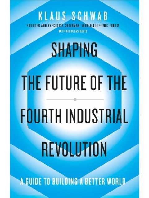 SHAPING THE FUTURE OF THE FOURTH INDUSTRIAL REVOLUTION : A GUIDE TO BUILDING A BETTER WORLD