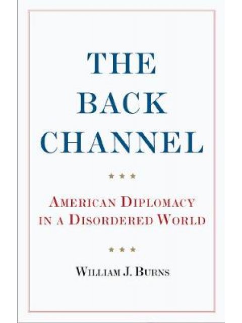 THE BACK CHANNEL AMERICAN DIPLOMACY IN A DISORDERED WORLD