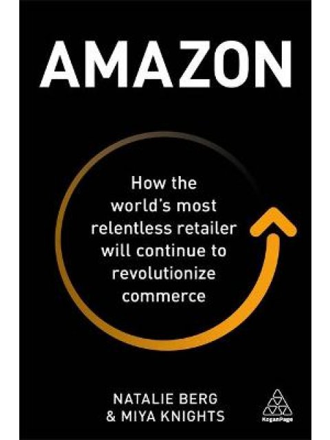 AMAZON : HOW THE WORLD'S MOST RELENTLESS RETAILER WILL CONTINUE TO REVOLUTIONIZE COMMERCE