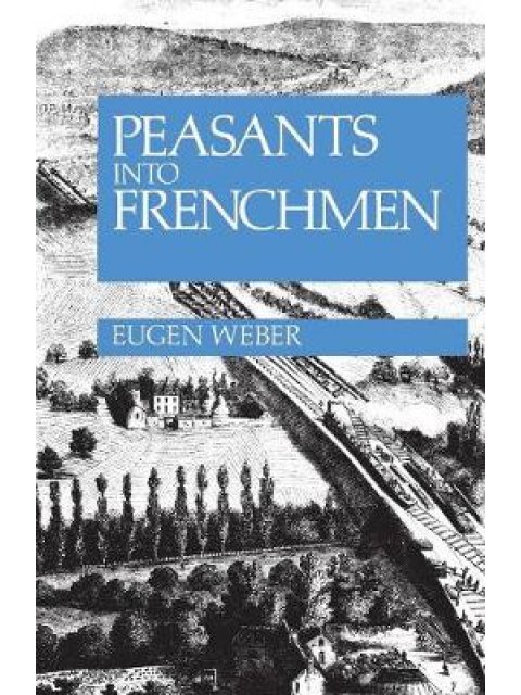 PEASANTS INTO FRENCHMEN : THE MODERNIZATION OF RURAL FRANCE, 1870-1914