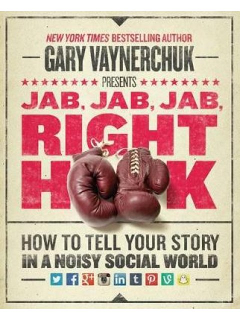 JAB, JAB, JAB, RIGHT HOOK : HOW TO TELL YOUR STORY IN A NOISY SOCIAL WORLD