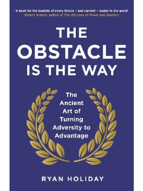 THE OBSTACLE IS THE WAY : THE ANCIENT ART OF TURNING ADVERSITY TO ADVANTAGE