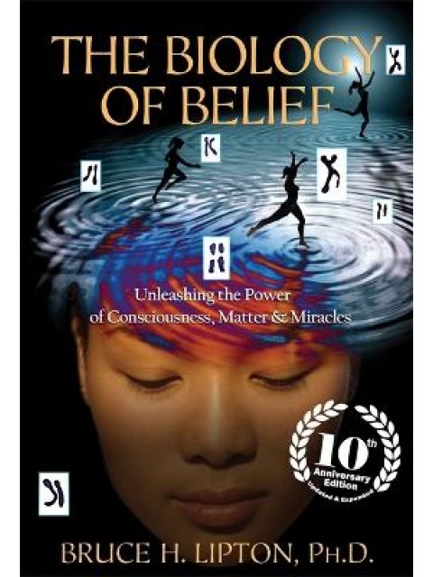 The Biology of Belief : Unleashing the Power of Consciousness, Matter & Miracles