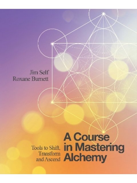 A COURSE IN MASTERING ALCHEMY : TOOLS TO SHIFT, TRANSFORM AND ASCEND
