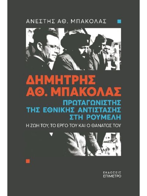 ΔΗΜΗΤΡΗΣ ΑΘ. ΜΠΑΚΟΛΑΣ. ΠΡΩΤΑΓΩΝΙΣΤΗΣ ΤΗΣ ΕΘΝΙΚΗΣ ΑΝΤΙΣΤΑΣΗΣ ΣΤΗ ΡΟΥΜΕΛΗ Η ΖΩΗ ΤΟΥ, ΤΟ ΕΡΓΟ ΤΟΥ ΚΑΙ Ο