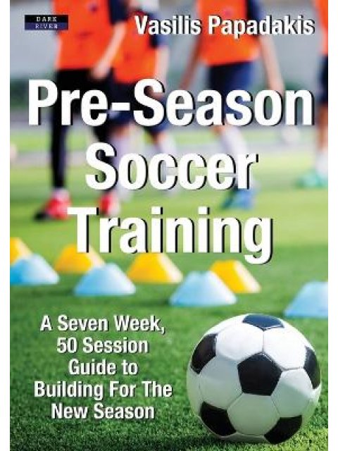 PRE-SEASON SOCCER TRAINING : A SEVEN WEEK 50 SESSION GUIDE TO BUILDING FOR THE NEW SEASON