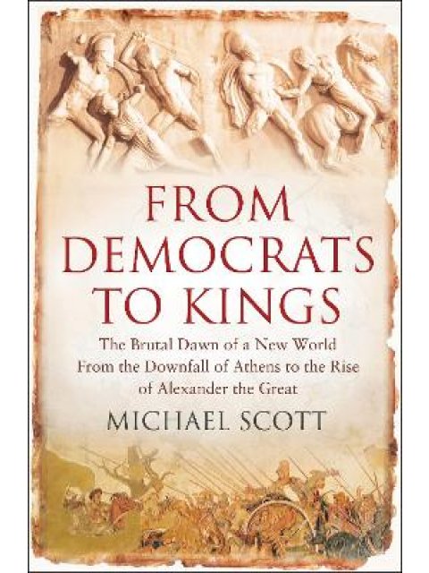 FROM DEMONCRATS TO KINGS THE BRUTAL DAWN OF A NEW WORLD FROM THE DOWNFALL OF ATHENS TO THE RISE OF A