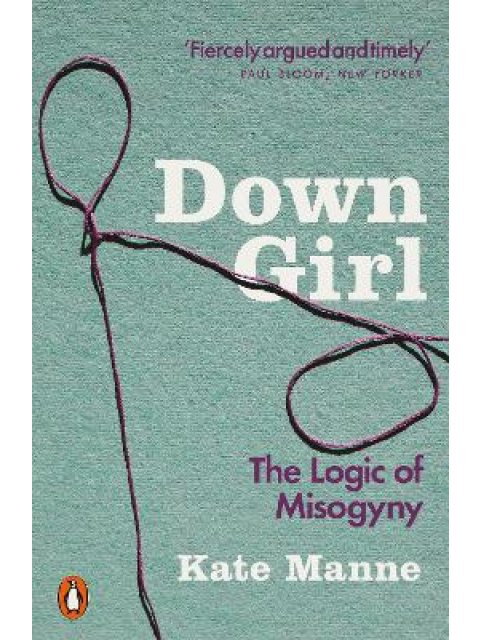 DOWN GIRL : THE LOGIC OF MISOGYNY PB
