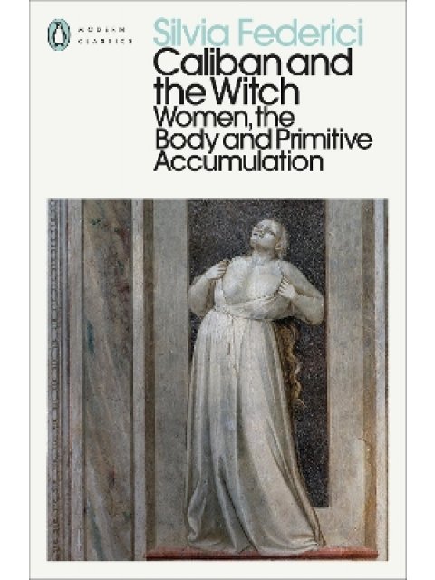 CALIBAN AND THE WITCH : WOMEN, THE BODY AND PRIMITIVE ACCUMULATION