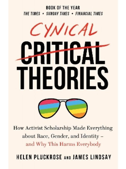 CYNICAL THEORIES : HOW ACTIVIST SCHOLARSHIP MADE EVERYTHING ABOUT RACE, GENDER, AND IDENTITY - AND W