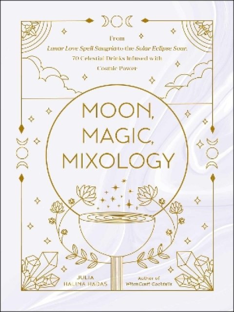 MOON, MAGIC, MIXOLOGY : FROM LUNAR LOVE SPELL SANGRIA TO THE SOLAR ECLIPSE SOUR, 70 CELESTIAL DRINKS