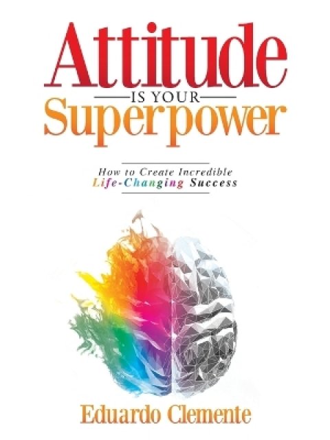 ATTITUDE IS YOUR SUPERPOWER : HOW TO CREATE INCREDIBLE LIFE-CHANGING SUCCESS