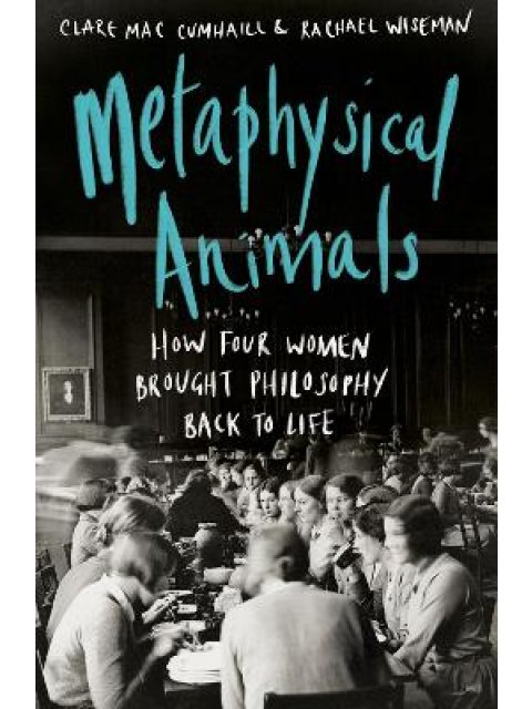 METAPHYSICAL ANIMALS, HOW FOUR WOMEN BROUGHT PHILOSOPHY BACK TO LIFE PB