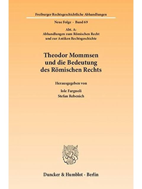 THEODOR MOMMSEN UND DIE BEDEUTUNG DES ROMISCHEN RECHTS, FREIBURGER RECHTSGESCHICHTLICHE ABHANDLUNGEN