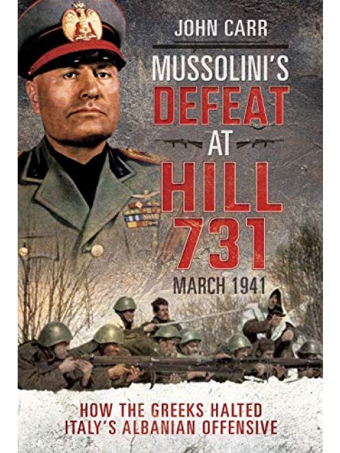 Mussolini's Defeat at Hill 731, March 1941 : How the Greeks Halted Italy's Albanian Offensive