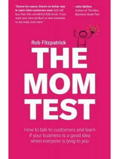 The Mom Test : How to talk to customers & learn if your business is a good idea when everyone is lyi