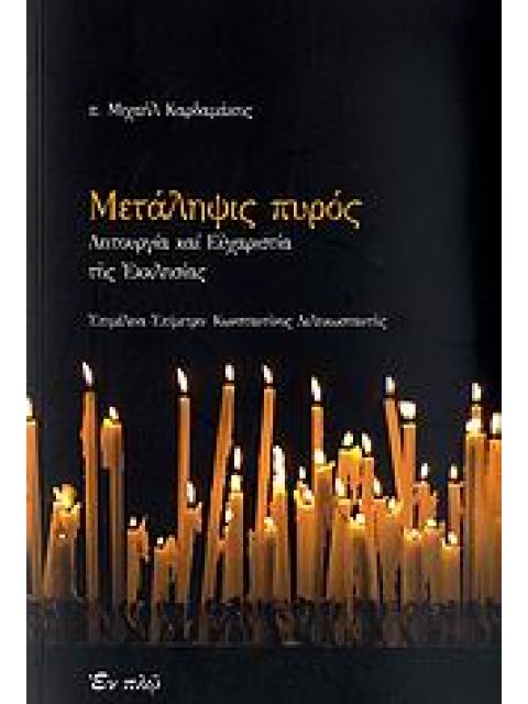 ΜΕΤΑΛΗΨΙΣ ΠΥΡΟΣ ΛΕΙΤΟΥΡΓΙΑ ΚΑΙ ΕΥΧΑΡΙΣΤΙΑ ΤΗΣ ΕΚΚΛΗΣΙΑΣ