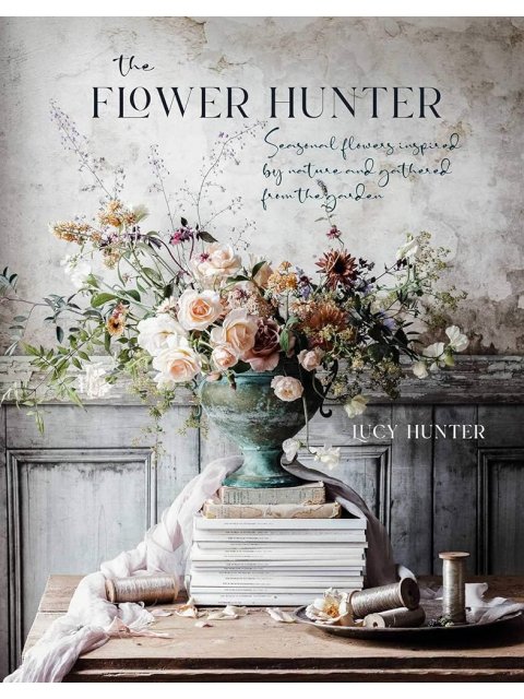 The Flower Hunter : Seasonal Flowers Inspired by Nature and Gathered from the Garden HC