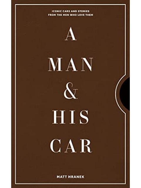 A Man & His Car : Iconic Cars and Stories from the Men Who Love Them