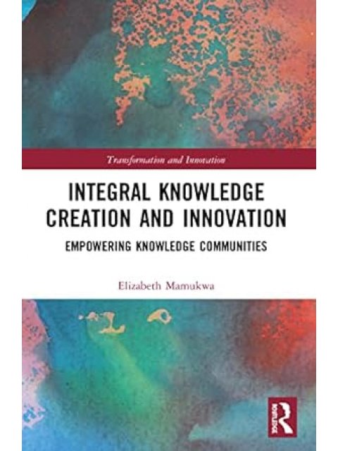 INTEGRAL KNOWLEDGE CREATION AND INNOVATION. EMPOWERING KNOWLEDGE COMMUNITIES (TRANSFORMATION AND INN
