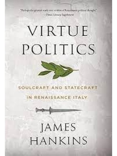 VIRTUE POLITICS :SOULCRAFT AND STATECRAFT IN RENAISSANCE ITALY