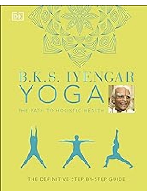 B.K.S. Iyengar Yoga The Path to Holistic Health : The Definitive Step-by-step Guide HC