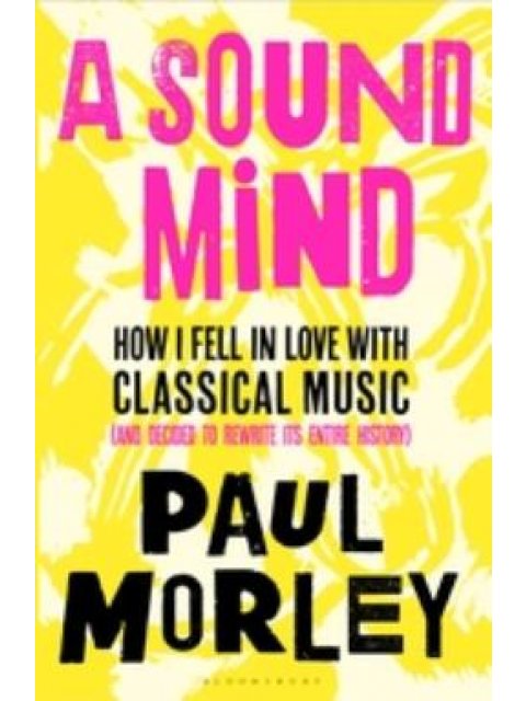 A SOUND MIND HOW I FELL IN LOVE WITH CLASSICAL MUSIC (AND DECIDED TO REWRITE ITS ENTIRE HISTORY) PB
