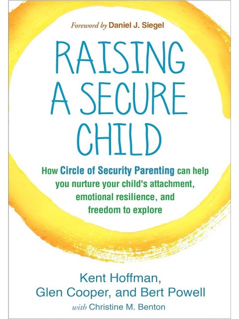 RAISING A SECURE CHILD : HOW CIRCLE OF SECURITY PARENTING CAN HELP YOU NURTURE YOUR CHILD'S ATTACHME