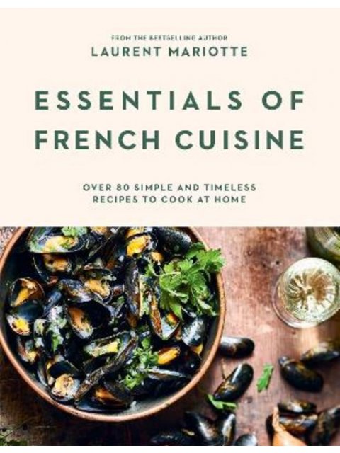 ESSENTIALS OF FRENCH CUISINE : OVER 80 SIMPLE AND TIMELESS RECIPES TO COOK AT HOME HC
