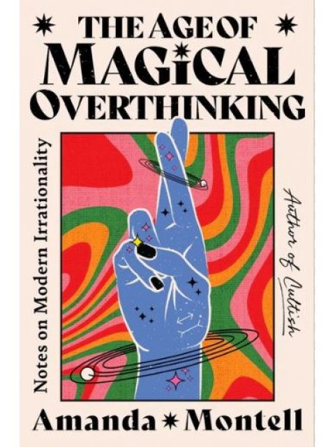 THE AGE OF MAGICAL OVERTHINKING: Notes on Modern Irrationality
