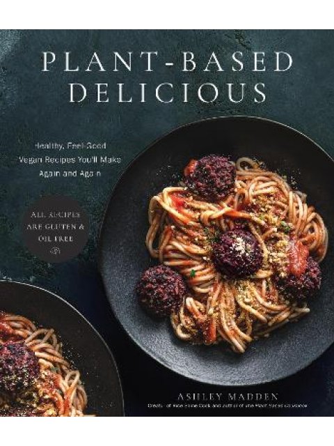 PLANT-BASED DELICIOUS : HEALTHY, FEEL-GOOD VEGAN RECIPES YOU'LL MAKE AGAIN AND AGAIN—ALL RECIPES ARE