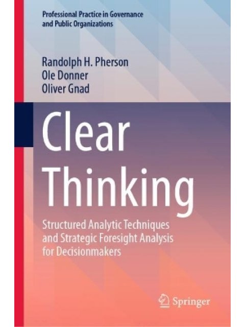 CLEAR THINKING :STRUCTURED ANALYTIC TECHNIQUES ANS STRATEGIC FORESIGHT HC