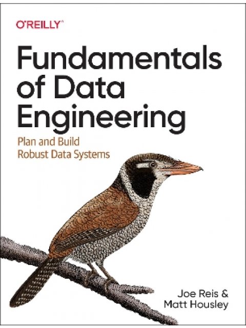 Fundamentals of Data Engineering : Plan and Build Robust Data Systems