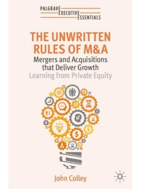 The Unwritten Rules of M&A : Mergers and Acquisitions that Deliver Growth—Learning from Private Equi