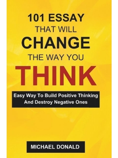 101 Essay That Will Change the Way You Think : Easy Way To Build Positive Thinking And Destroy Negat