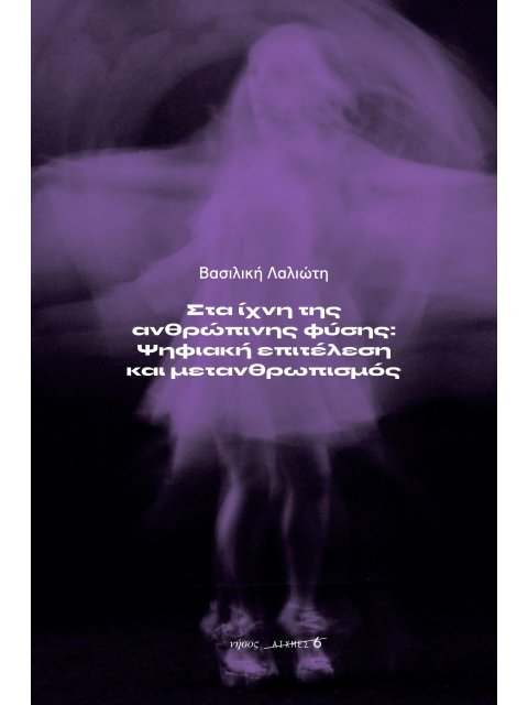 ΣΤΑ ΙΧΝΗ ΤΗΣ ΑΝΘΡΩΠΙΝΗΣ ΦΥΣΗΣ: ΨΗΦΙΑΚΗ ΕΠΙΤΕΛΕΣΗ ΚΑΙ ΜΕΤΑΝΘΡΩΠΙΣΜΟΣ