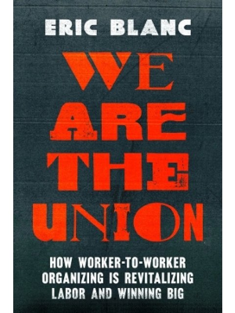 WE ARE THE UNION : HOW WORKER-TO-WORKER ORGANIZING IS REVITALIZING LABOR AND WINNING BIG