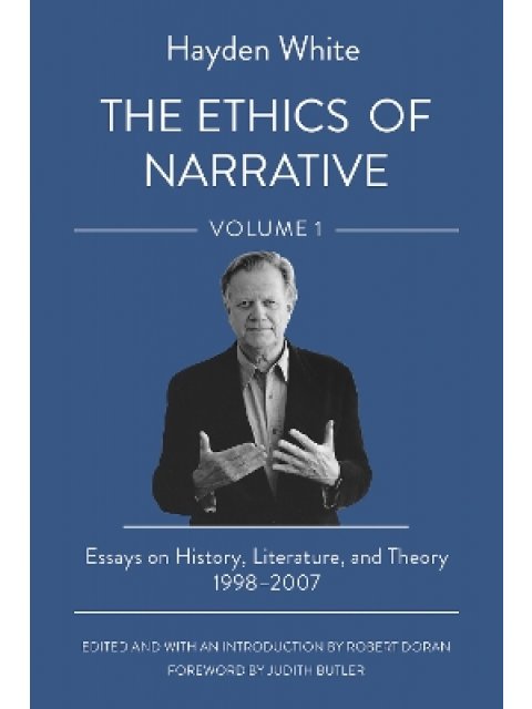 THE ETHICS OF NARRATIVE : ESSAYS ON HISTORY, LITERATURE, AND THEORY, 1998–2007