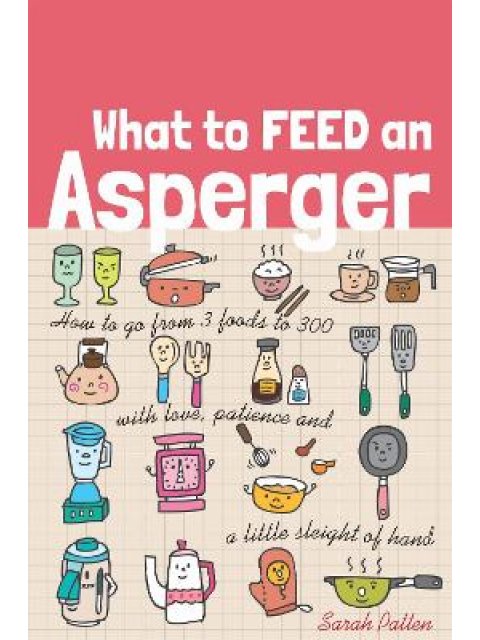 What to Feed an Asperger : How to Go from 3 Foods to 300 with Love, Patience and a Little Sleight of