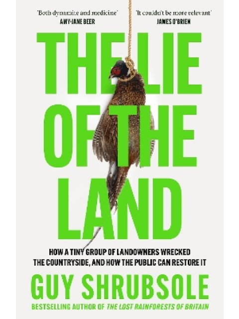 THE LIE OF THE LAND : HOW A TINY GROUP OF LANDOWNERS WRECKED THE COUNTRYSIDE, AND HOW THE PUBLIC CAN