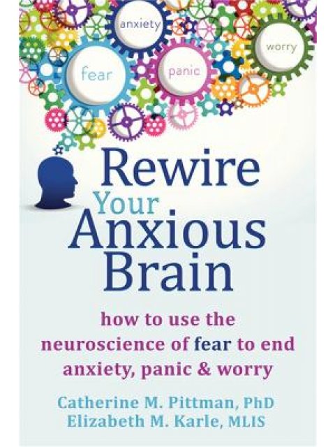 REWIRE YOUR ANXIOUS BRAIN : HOW TO USE THE NEUROSCIENCE OF FEAR TO END ANXIETY, PANIC AND WORRY