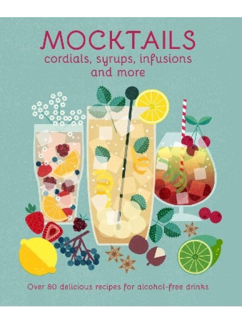 MOCKTAILS, CORDIALS, SYRUPS, INFUSIONS AND MORE : OVER 80 DELICIOUS RECIPES FOR ALCOHOL-FREE DRINKS