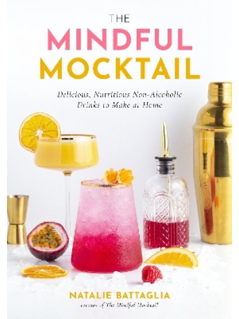 THE MINDFUL MOCKTAIL : DELICIOUS, NUTRITIOUS NON-ALCOHOLIC DRINKS TO MAKE AT HOME