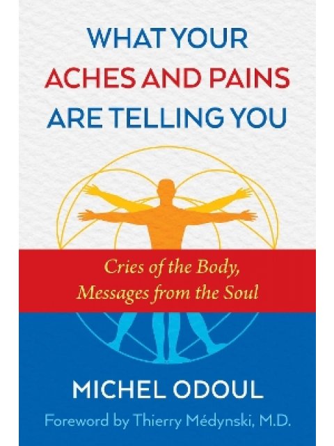WHAT YOUR ACHES AND PAINS ARE TELLING YOU : CRIES OF THE BODY, MESSAGES FROM THE SOUL